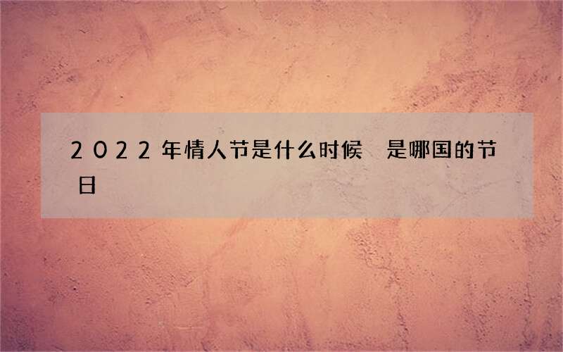 2022年情人节是什么时候 是哪国的节日